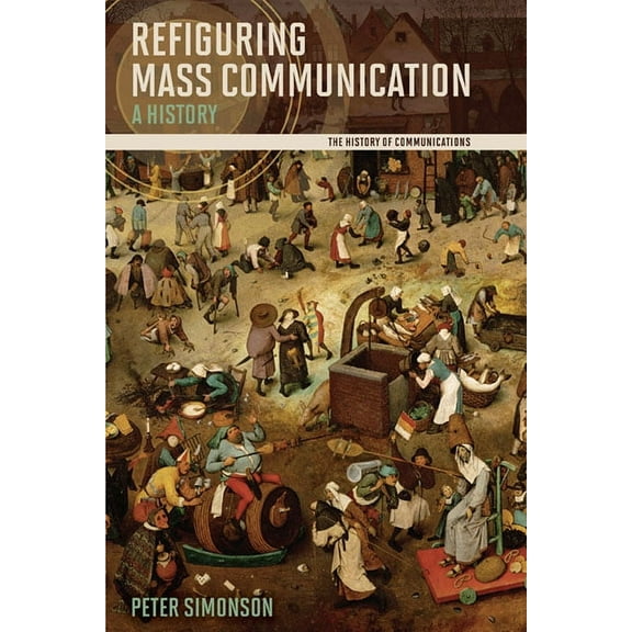 The History of Media and Communication Refiguring Mass Communication: A History, (Paperback)