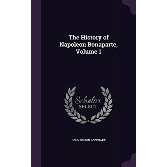 The History of Napoleon Bonaparte, Volume 1 Hardcover John Gibson Lockhart