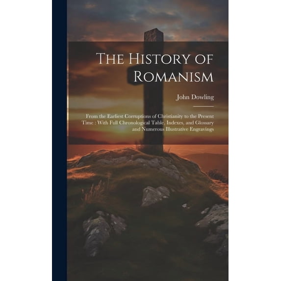 The History of Romanism [microform]: From the Earliest Corruptions of ...