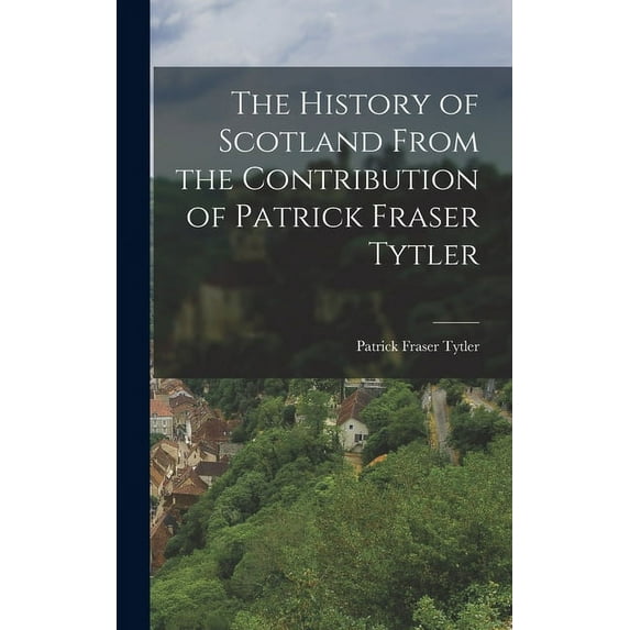 The History of Scotland From the Contribution of Patrick Fraser Tytler (Hardcover)