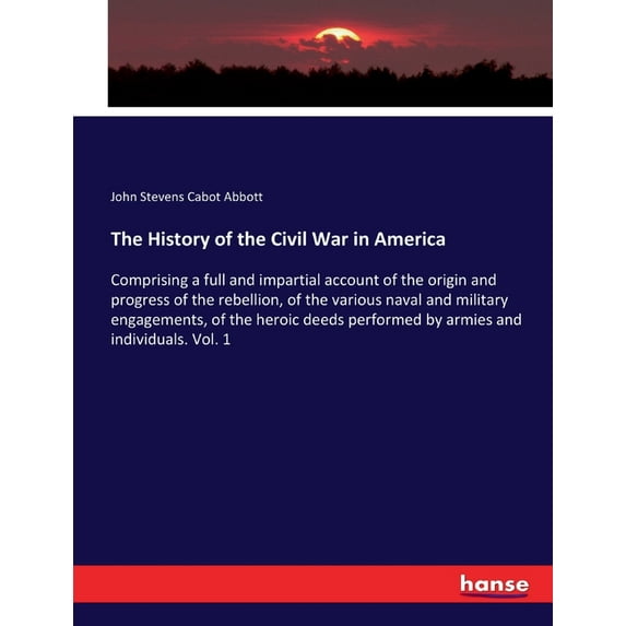 The History of the Civil War in America: Comprising a full and impartial account of the origin and progress of the rebel, (Paperback)