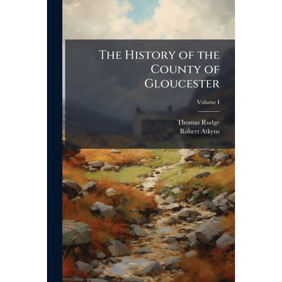 The History of the County of Gloucester : Compressed, and Brought Down to the Year 1803, of II; Volume I (Paperback)