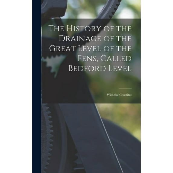 The History of the Drainage of the Great Level of the Fens, Called Bedford Level; With the Constitut, (Hardcover)