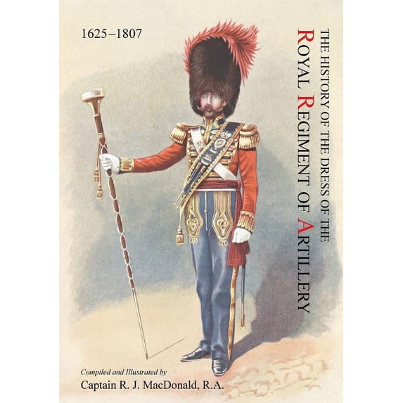 The History of the Dress of the Royal Regiment of Artillery, 1625-1897. Compiled and Illustrated by Captain R. J. MacDonald, R. a (Paperback)