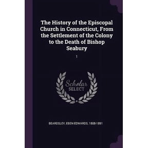 The History of the Episcopal Church in Connecticut, From the Settlement of the Colony to the Death of Bishop Seabury: 1 Paperback 1378977025 9781378977026 Eben Edwards Beardsley