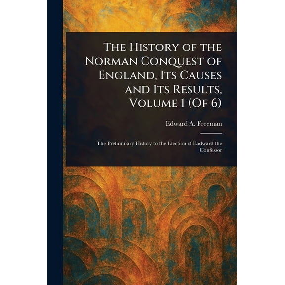 The History of the Norman Conquest of England, Its Causes and Its Results, Volume 1 (Of 6), (Paperback)