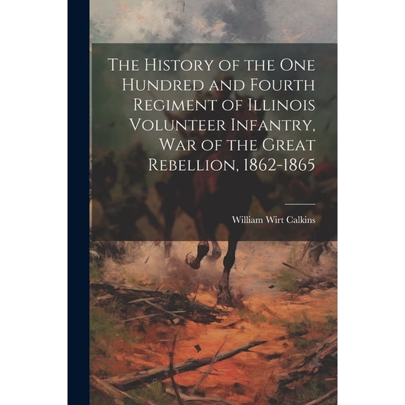 The History of the One Hundred and Fourth Regiment of Illinois Volunteer Infantry, war of the Great Rebellion, 1862-1865 (Paperback)