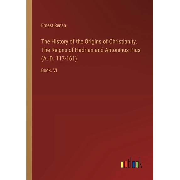 The History of the Origins of Christianity. The Reigns of Hadrian and Antoninus Pius (A. D. 117-161), (Paperback)