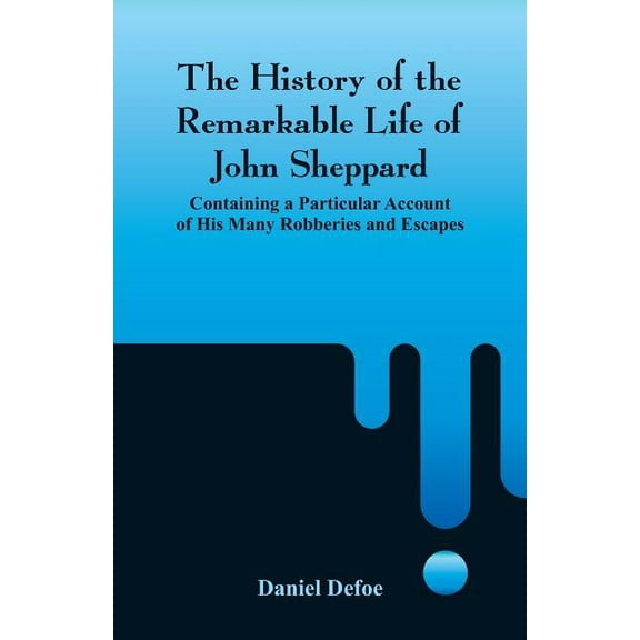 The History of the Remarkable Life of John Sheppard: Containing a Particular Account of His Many Robberies and Escapes, (Paperback)
