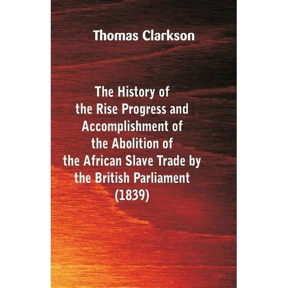 The History of the Rise, Progress and Accomplishment of the Abolition of the African Slave-Trade, by the British Parliam, (Paperback)