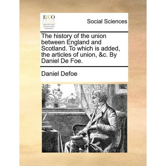 The history of the union between England and Scotland. To which is added, the articles of union, &c. By Daniel De Fo, (Paperback)
