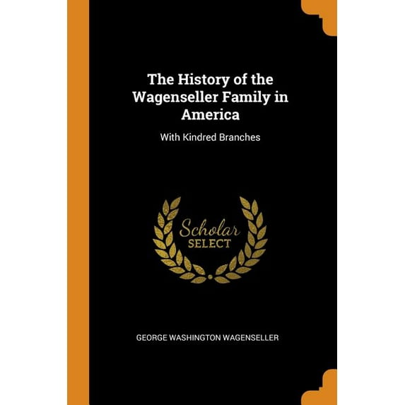 The History of the Wagenseller Family in America : With Kindred Branches (Paperback)