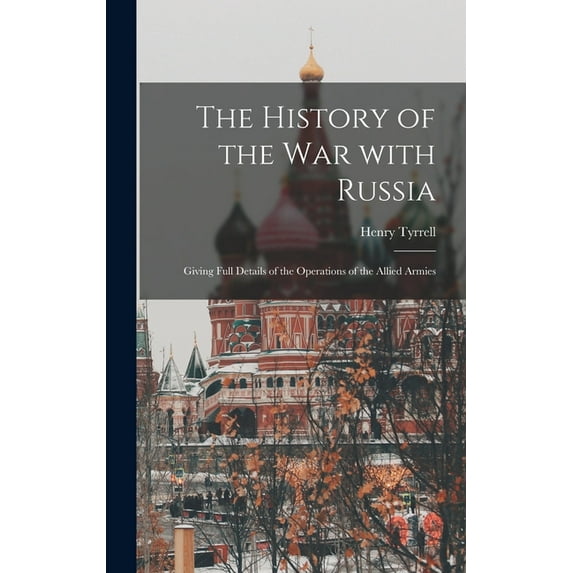 The History of the War With Russia: Giving Full Details of the Operations of the Allied Armies Hardcover 1013435990 9781013435997 Henry Tyrrell