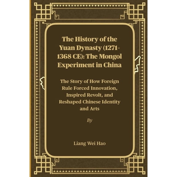 The History of the Yuan Dynasty (1271-1368 CE): The Mongol Experiment in China: The Story of How Foreign Rule Forced Inn, (Paperback)
