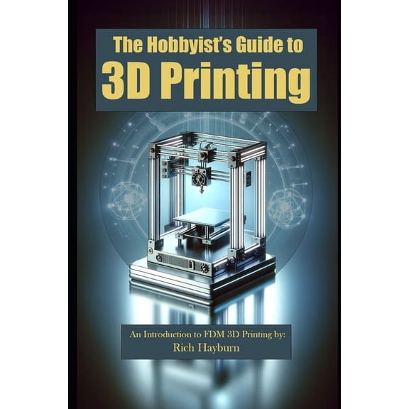 The Hobbyist's Guide to 3D Printing: An Introduction to FDM 3D Printing by: Rich Hayburn, (Paperback)