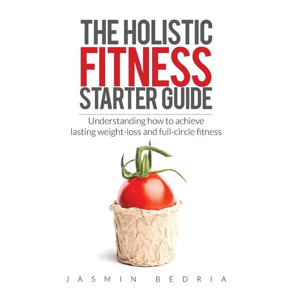 The Holistic Fitness Starter Guide: Understanding how to achieve lasting weight-loss and full-circle fitness, (Paperback)
