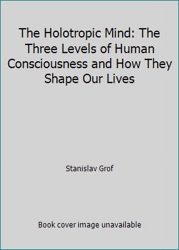 The Holotropic Mind The Three Levels of Human Consciousness and How