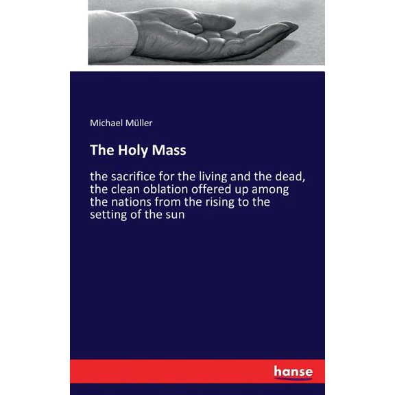 The Holy Mass: the sacrifice for the living and the dead, the clean oblation offered up among the nations from the risin, (Paperback)