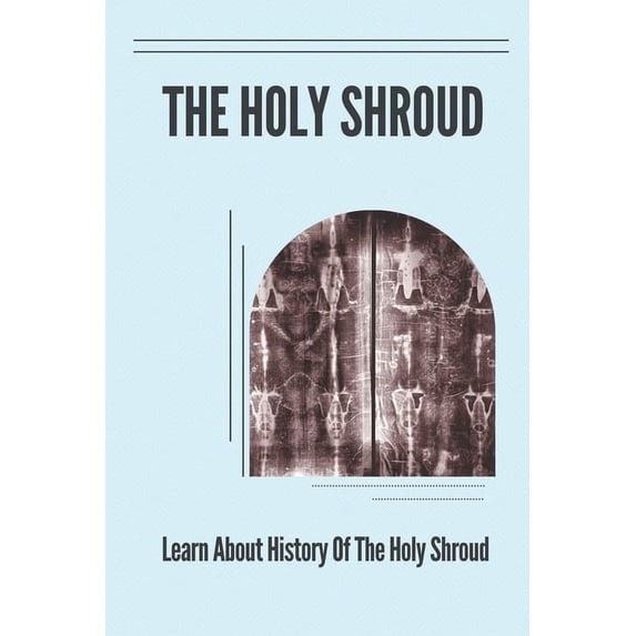 The Holy Shroud: Learn About History Of The Holy Shroud: Argument About The Shroud'S Authenticity, (Paperback)