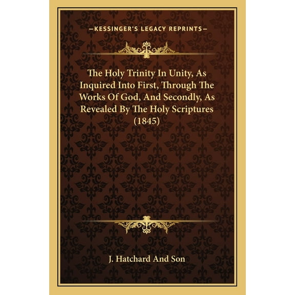 The Holy Trinity In Unity, As Inquired Into First, Through The Works Of God, And Secondly, As Revealed By The Holy Scriptures (1845) (Paperback)