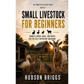 The Homestead Starter Small Livestock for Beginners: Rabbits, Ducks, Quail, and Goats for the Self-Sufficient Backyard, Book 7, (Paperback)