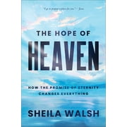 The Hope of Heaven How the Promise of Eternity Changes Everything, Hardcover