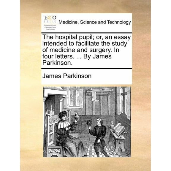 The Hospital Pupil; Or, an Essay Intended to Facilitate the Study of Medicine and Surgery. in Four Letters. ... by James Parkinson.