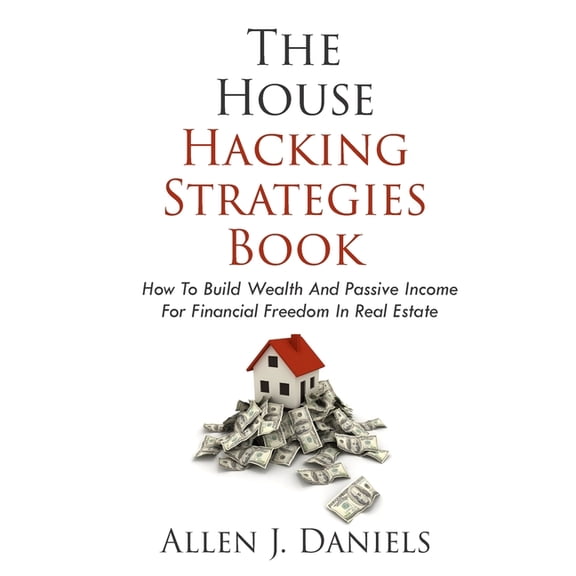 The House Hacking Strategies Book: How To Build Wealth And Passive Income For Financial Freedom In Real Estate, (Paperback)