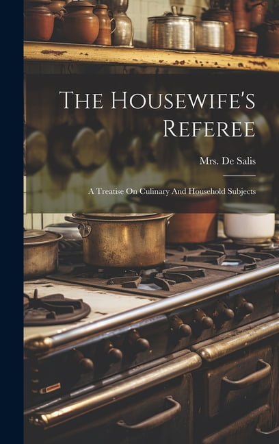 The Housewife's Referee: A Treatise On Culinary And Household Subjects, (Hardcover)