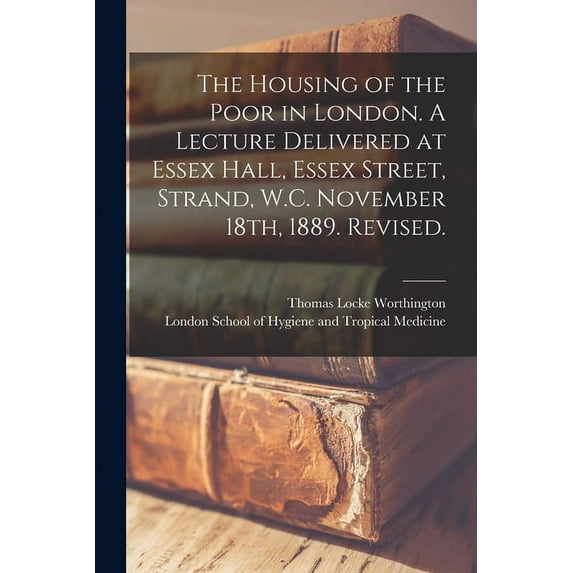 The Housing of the Poor in London. A Lecture Delivered at Essex Hall, Essex Street, Strand, W.C. November 18th, 1889. Revised. Paperback 1014455464 9781014455468 Thomas Locke Worthington