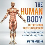 The Human Body The Facts Book for Future Doctors - Biology Books for Kids Childrens Biology Books, Paperback