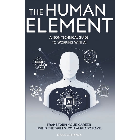 The Human Element: A Non-Technical Guide to Working with AI: Transform Your Career Using the Skills You Already Have, (Paperback)
