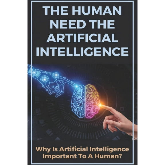 The Human Need The Artificial Intelligence : Why Is Artificial Intelligence Important To A Human?: Intelligent Automation Reshaping The Future Of Work With Robots Al (Paperback)