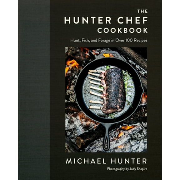 The Hunter Chef Cookbook : Hunt, Fish, and Forage in Over 100 Recipes (Hardcover)