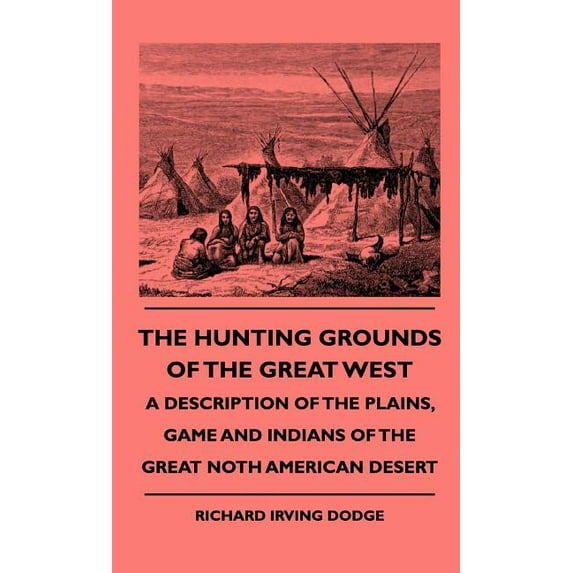 The Hunting Grounds Of The Great West - A Description Of The Plains, Game And Indians Of The Great Noth American Desert (Hardcover)