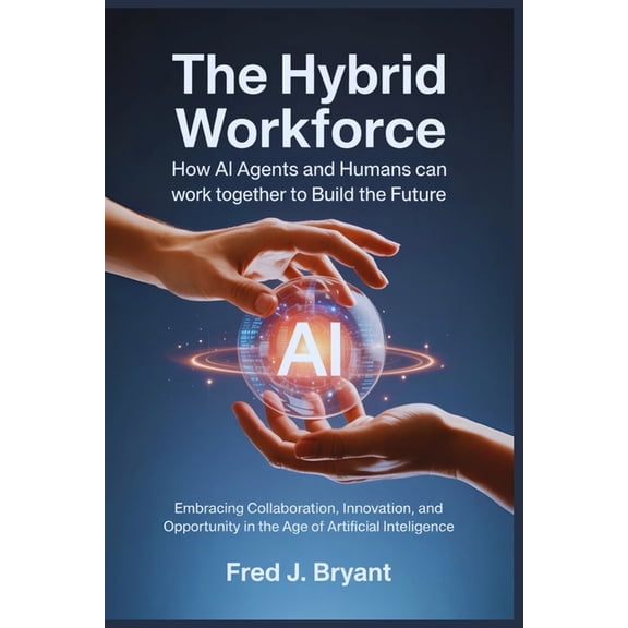 The Hybrid Workforce: How AI Agents and Humans Can Work Together to Build the Future: Embracing Collaboration, Innovatio, (Paperback)
