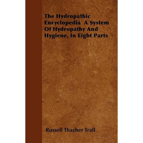 The Hydropathic Encyclopedia A System Of Hydropathy And Hygiene, In Eight Parts, (Paperback)