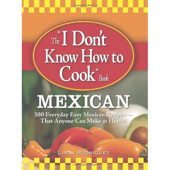 Pre-Owned The I Don't Know How to Cook Book: Mexican: 300 Everyday Easy Mexican Recipes--That Anyone Can Make at Home! (Paperback) 1598696076 9781598696073