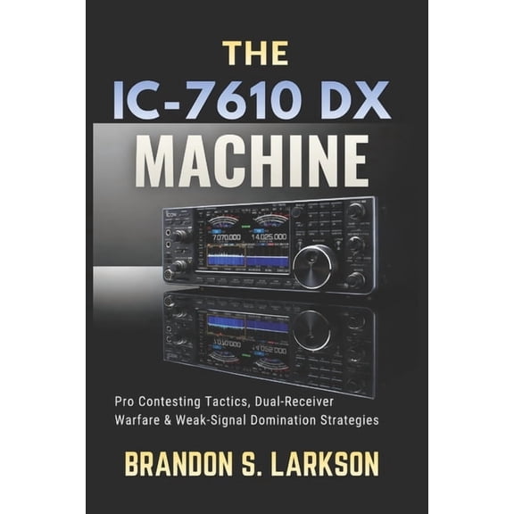 The Modern Amateur Radio Mastery The IC-7610 DX Machine: Pro Contesting Tactics, Dual-Receiver Warfare & Weak-Signal Domination Strategies, (Paperback)