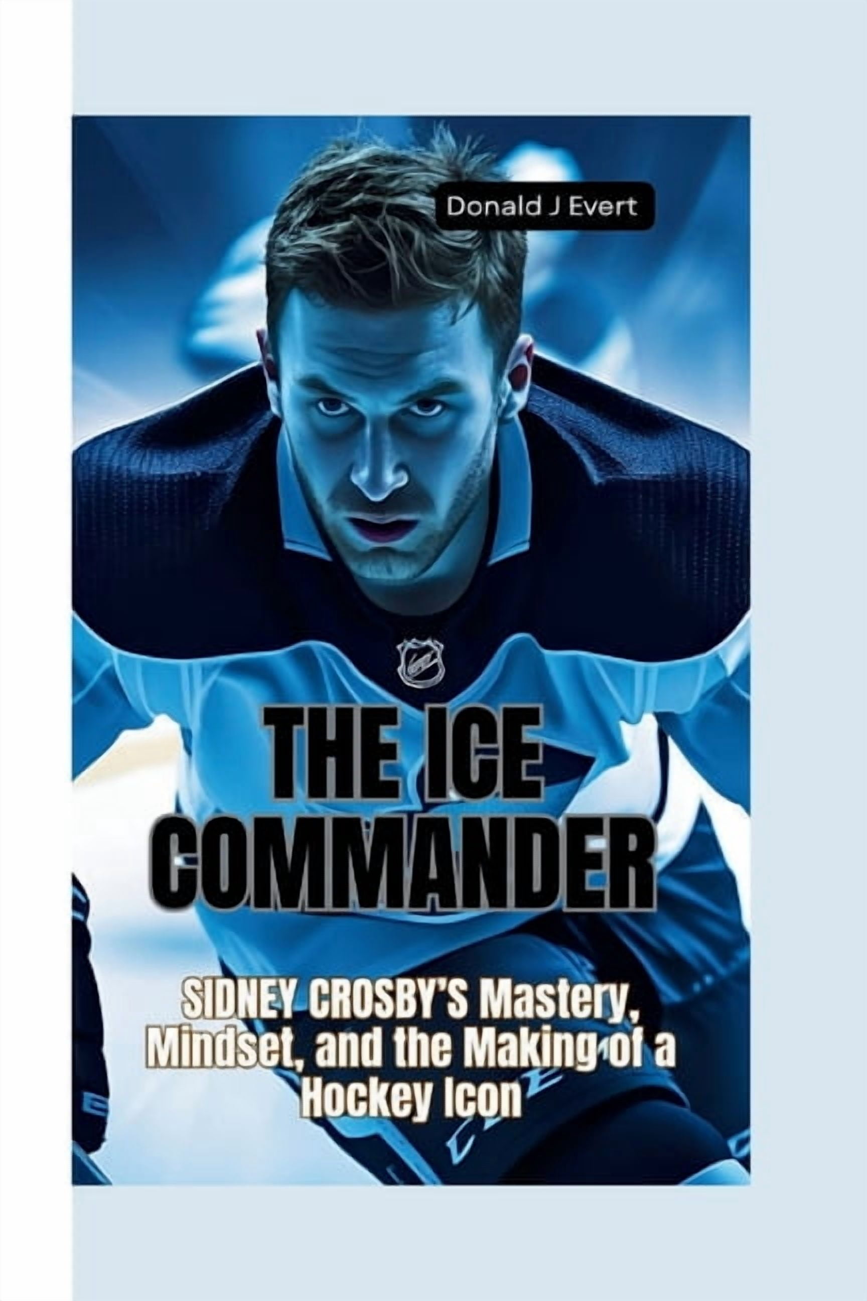 The Ice Commander: Sidney Crosby's Mastery, Mindset, and the Making of a Hockey Icon, (Paperback)