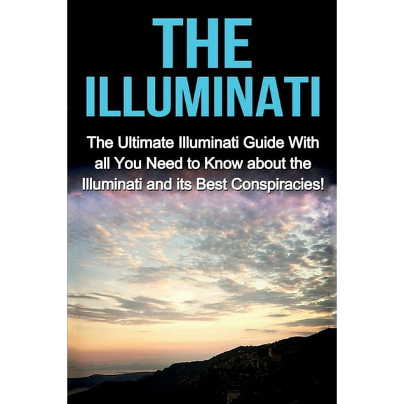 The Illuminati: The Ultimate Illuminati Guide With All You Need to Know About the Illuminati and Its Best Conspiracies!, (Paperback)
