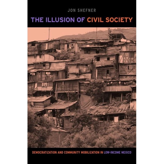 The Illusion of Civil Society: Democratization and Community Mobilization in Low-Income Mexico, (Hardcover)