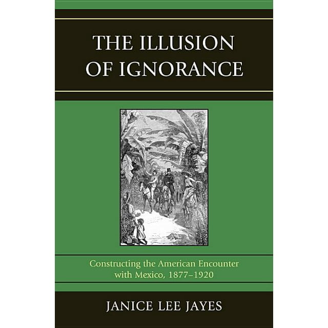 The Illusion of Ignorance : Constructing the American Encounter with Mexico, 1877-1920 (Paperback)