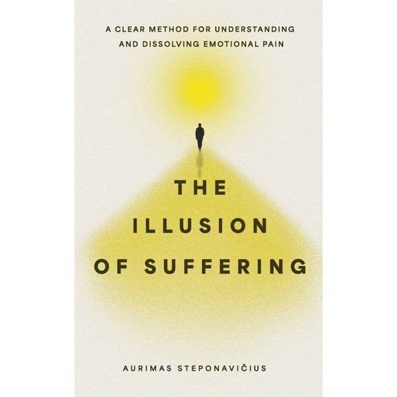 The Illusion of Suffering: A Clear Method for Understanding and Dissolving Emotional Pain, (Paperback)