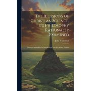 The Illusions of Christian Science, Its Philosophy Rationally Examined With an Appendix On Swedenborg and the Mental Healers Hardcover