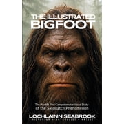The Illustrated Bigfoot The World's First Comprehensive Visual Study of the Sasquatch Phenomenon, Paperback