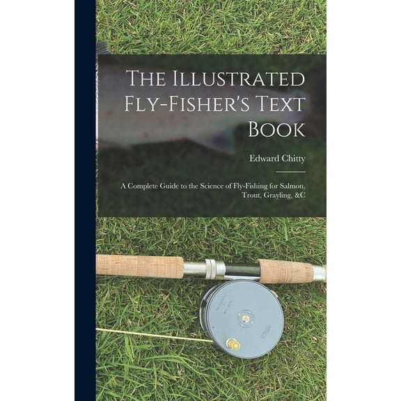The Illustrated Fly-Fisher's Text Book: A Complete Guide to the Science of Fly-Fishing for Salmon, Trout, Grayling, &c, (Hardcover)