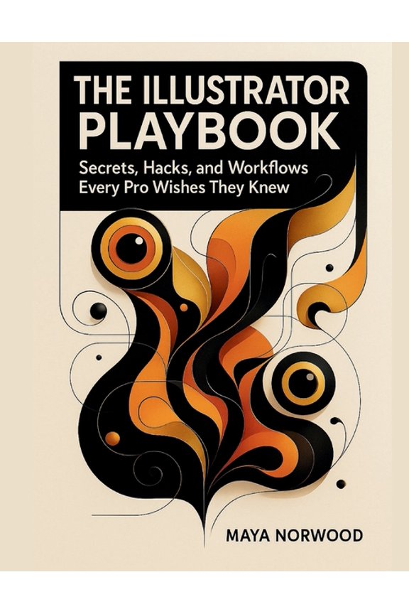 The Computer and Graphics Design Mastery The Illustrator Playbook: Secrets, Hacks, and Workflows Every Pro Wishes They Knew, (Paperback)