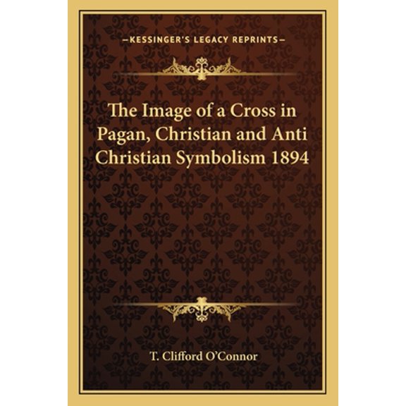 The Image of a Cross in Pagan, Christian and Anti Christian Symbolism 1894