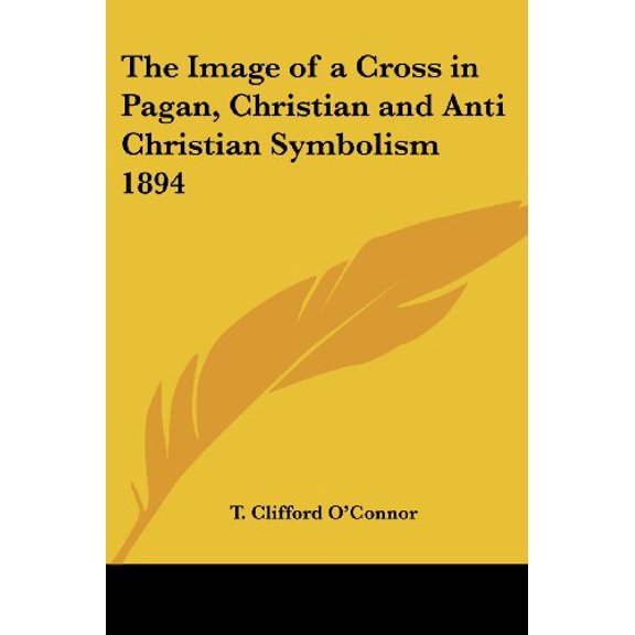 The Image of a Cross in Pagan, Christian and Anti Christian Symbolism 1894 Paperback 1417978716 9781417978717 T. Clifford OConnor